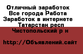 Отличный заработок - Все города Работа » Заработок в интернете   . Татарстан респ.,Чистопольский р-н
